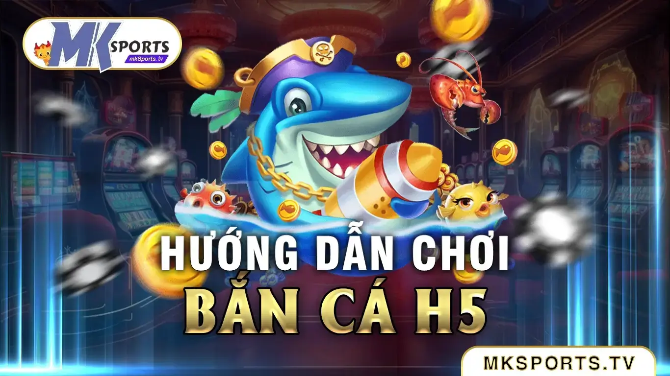 Hướng dẫn chơi bắn cá H5 tại Mksports